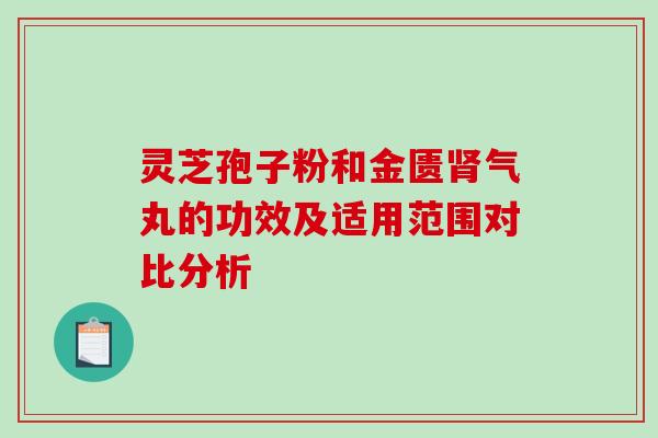 灵芝孢子粉和金匮肾气丸的功效及适用范围对比分析-第1张图片-破壁灵芝孢子粉研究指南 灵芝孢子粉和金匮肾气丸的功效及适用范围对比分析-第1张图片-破壁灵芝孢子粉研究指南