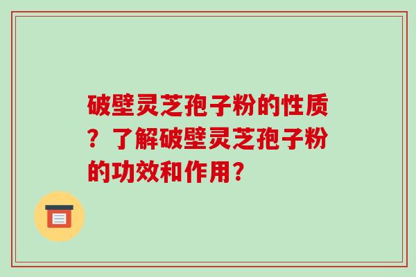 破壁灵芝孢子粉的性质？了解破壁灵芝孢子粉的功效和作用？-第1张图片-破壁灵芝孢子粉研究指南