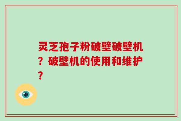 灵芝孢子粉破壁破壁机?破壁机的使用和维护?-第1张图片-破壁灵芝孢子粉研究指南 灵芝孢子粉破壁破壁机?破壁机的使用和维护?-第1张图片-破壁灵芝孢子粉研究指南