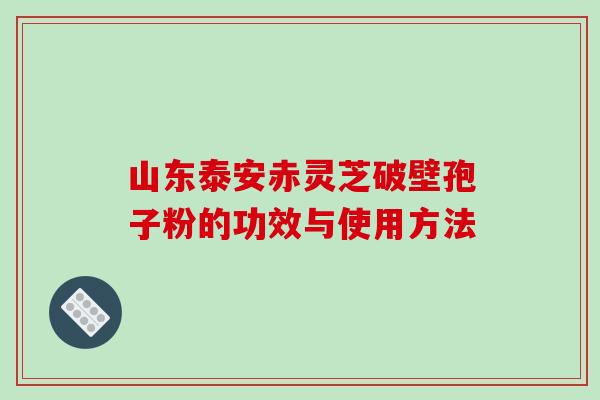 山东泰安赤灵芝破壁孢子粉的功效与使用方法-第1张图片-破壁灵芝孢子粉研究指南 山东泰安赤灵芝破壁孢子粉的功效与使用方法-第1张图片-破壁灵芝孢子粉研究指南