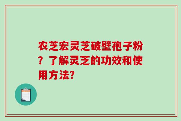农芝宏灵芝破壁孢子粉?了解灵芝的功效和使用方法?-第1张图片-破壁灵芝孢子粉研究指南 农芝宏灵芝破壁孢子粉?了解灵芝的功效和使用方法?-第1张图片-破壁灵芝孢子粉研究指南