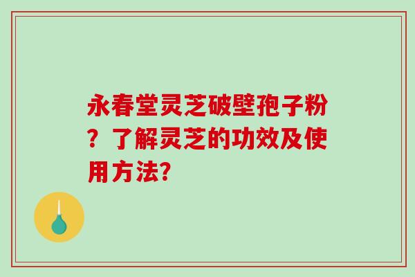 永春堂灵芝破壁孢子粉?了解灵芝的功效及使用方法?-第1张图片-破壁灵芝孢子粉研究指南 永春堂灵芝破壁孢子粉?了解灵芝的功效及使用方法?-第1张图片-破壁灵芝孢子粉研究指南