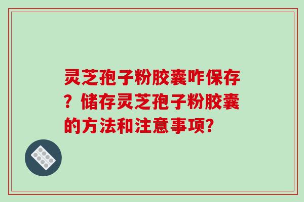灵芝孢子粉胶囊咋保存?储存灵芝孢子粉胶囊的方法和注意事项?-第1张图片-破壁灵芝孢子粉研究指南 灵芝孢子粉胶囊咋保存?储存灵芝孢子粉胶囊的方法和注意事项?-第1张图片-破壁灵芝孢子粉研究指南