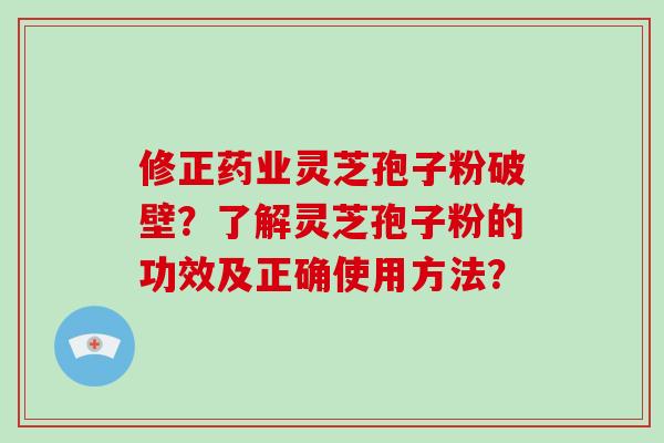 修正药业灵芝孢子粉破壁？了解灵芝孢子粉的功效及正确使用方法？-第1张图片-破壁灵芝孢子粉研究指南