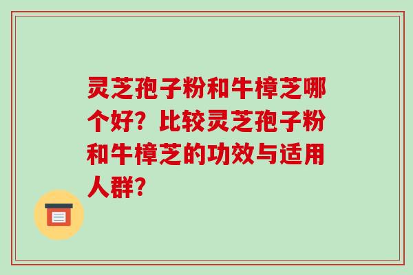 灵芝孢子粉和牛樟芝哪个好?比较灵芝孢子粉和牛樟芝的功效与适用人群?-第1张图片-破壁灵芝孢子粉研究指南 灵芝孢子粉和牛樟芝哪个好?比较灵芝孢子粉和牛樟芝的功效与适用人群?-第1张图片-破壁灵芝孢子粉研究指南