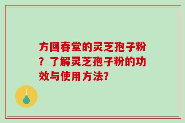 方回春堂的灵芝孢子粉?了解灵芝孢子粉的功效与使用方法?-第1张图片-破壁灵芝孢子粉研究指南 方回春堂的灵芝孢子粉?了解灵芝孢子粉的功效与使用方法?-第1张图片-破壁灵芝孢子粉研究指南