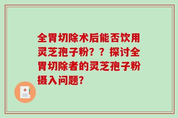 全胃切除术后能否饮用灵芝孢子粉？？探讨全胃切除者的灵芝孢子粉摄入问题？-第1张图片-破壁灵芝孢子粉研究指南