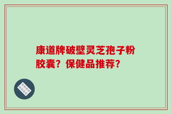 康道牌破壁灵芝孢子粉胶囊?保健品推荐?-第1张图片-破壁灵芝孢子粉研究指南 康道牌破壁灵芝孢子粉胶囊?保健品推荐?-第1张图片-破壁灵芝孢子粉研究指南