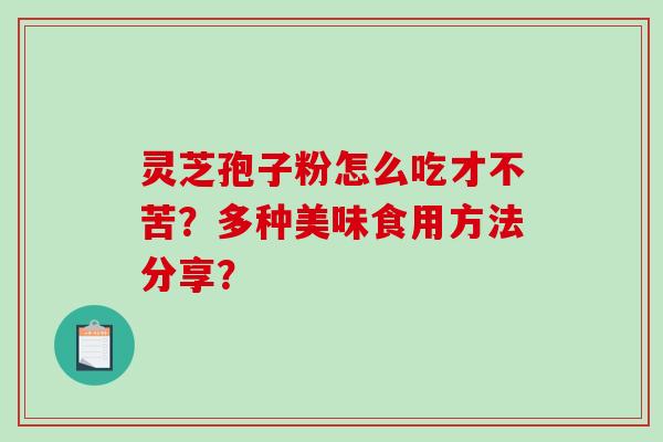 灵芝孢子粉怎么吃才不苦？多种美味食用方法分享？-第1张图片-破壁灵芝孢子粉研究指南