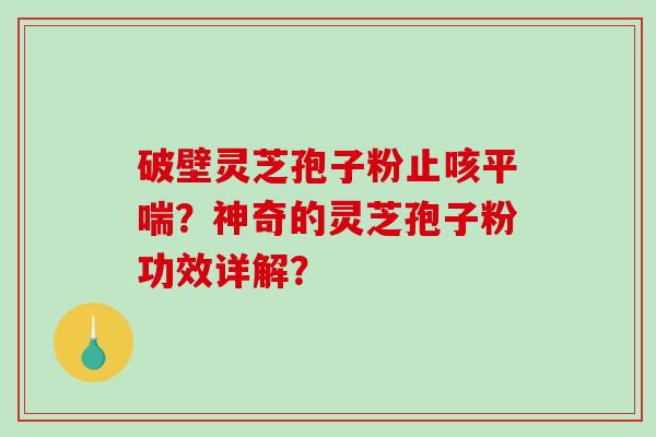 破壁灵芝孢子粉止咳平喘？神奇的灵芝孢子粉功效详解？-第1张图片-破壁灵芝孢子粉研究指南