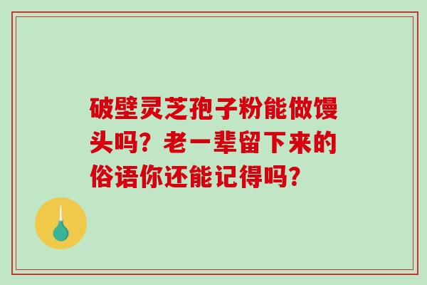 破壁灵芝孢子粉能做馒头吗？老一辈留下来的俗语你还能记得吗？-第1张图片-破壁灵芝孢子粉研究指南