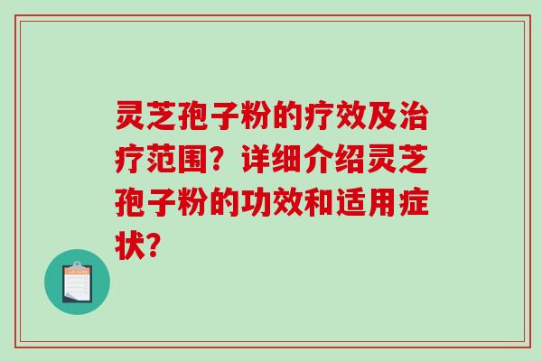 灵芝孢子粉的疗效及治疗范围？详细介绍灵芝孢子粉的功效和适用症状？-第1张图片-破壁灵芝孢子粉研究指南
