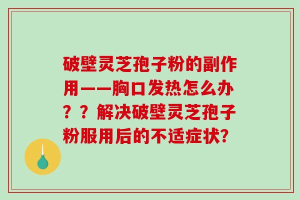 破壁灵芝孢子粉的副作用——胸口发热怎么办？？解决破壁灵芝孢子粉服用后的不适症状？-第1张图片-破壁灵芝孢子粉研究指南
