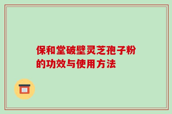 保和堂破壁灵芝孢子粉的功效与使用方法-第1张图片-破壁灵芝孢子粉研究指南 保和堂破壁灵芝孢子粉的功效与使用方法-第1张图片-破壁灵芝孢子粉研究指南