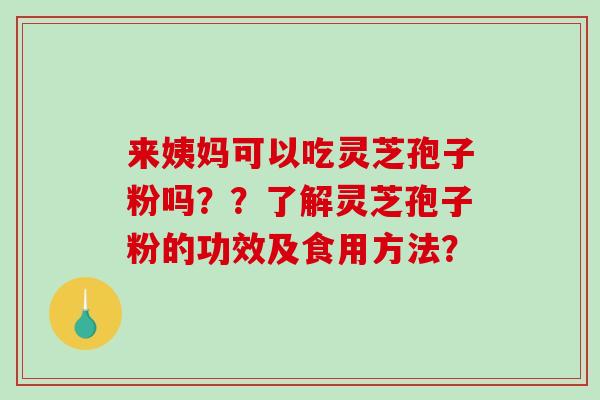 来姨妈可以吃灵芝孢子粉吗??了解灵芝孢子粉的功效及食用方法?-第1张图片-破壁灵芝孢子粉研究指南 来姨妈可以吃灵芝孢子粉吗??了解灵芝孢子粉的功效及食用方法?-第1张图片-破壁灵芝孢子粉研究指南