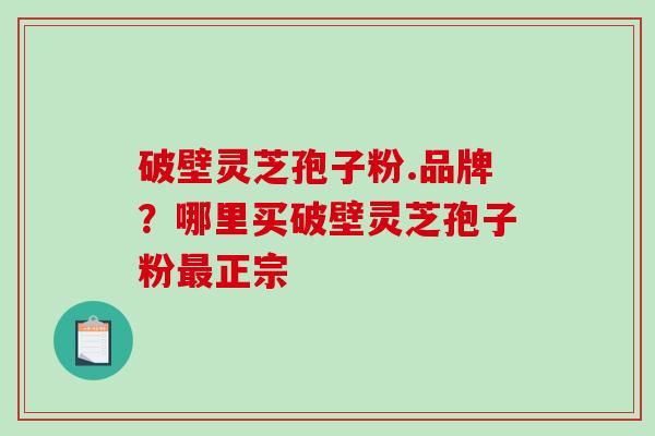 破壁灵芝孢子粉.品牌?哪里买破壁灵芝孢子粉最正宗-第1张图片-破壁灵芝孢子粉研究指南 破壁灵芝孢子粉.品牌?哪里买破壁灵芝孢子粉最正宗-第1张图片-破壁灵芝孢子粉研究指南