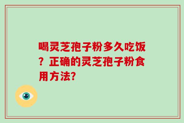 喝灵芝孢子粉多久吃饭?正确的灵芝孢子粉食用方法?-第1张图片-破壁灵芝孢子粉研究指南 喝灵芝孢子粉多久吃饭?正确的灵芝孢子粉食用方法?-第1张图片-破壁灵芝孢子粉研究指南