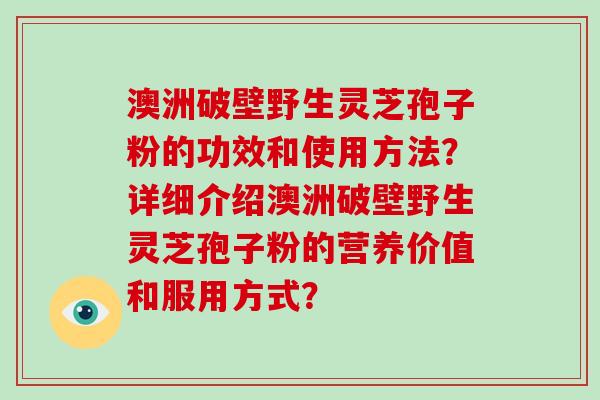 澳洲破壁野生灵芝孢子粉的功效和使用方法?详细介绍澳洲破壁野生灵芝孢子粉的营养价值和服用方式?-第1张图片-破壁灵芝孢子粉研究指南 澳洲破壁野生灵芝孢子粉的功效和使用方法?详细介绍澳洲破壁野生灵芝孢子粉的营养价值和服用方式?-第1张图片-破壁灵芝孢子粉研究指南