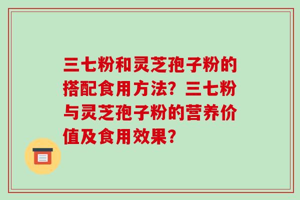 三七粉和灵芝孢子粉的搭配食用方法?三七粉与灵芝孢子粉的营养价值及食用效果?-第1张图片-破壁灵芝孢子粉研究指南 三七粉和灵芝孢子粉的搭配食用方法?三七粉与灵芝孢子粉的营养价值及食用效果?-第1张图片-破壁灵芝孢子粉研究指南