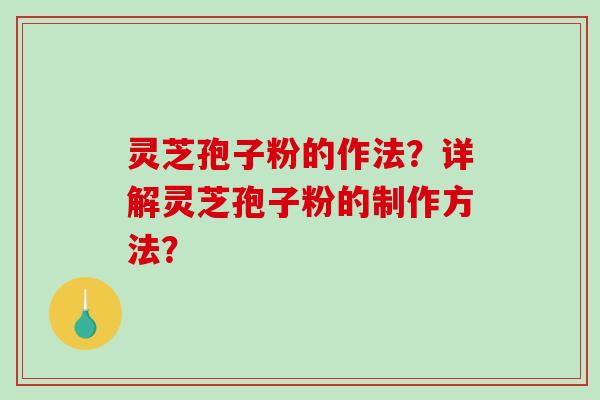 灵芝孢子粉的作法？详解灵芝孢子粉的制作方法？-第1张图片-破壁灵芝孢子粉研究指南