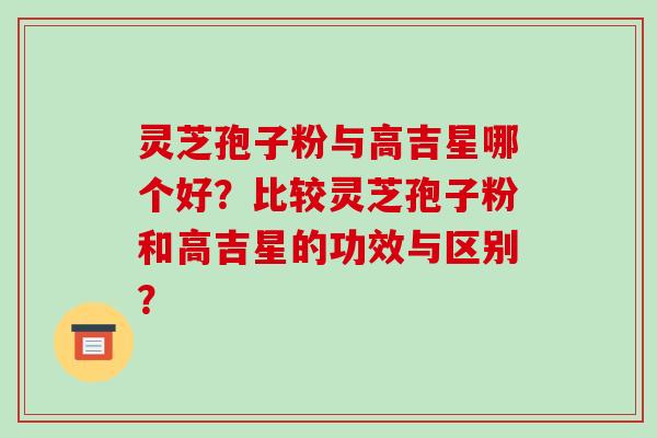 灵芝孢子粉与高吉星哪个好?比较灵芝孢子粉和高吉星的功效与区别?-第1张图片-破壁灵芝孢子粉研究指南 灵芝孢子粉与高吉星哪个好?比较灵芝孢子粉和高吉星的功效与区别?-第1张图片-破壁灵芝孢子粉研究指南