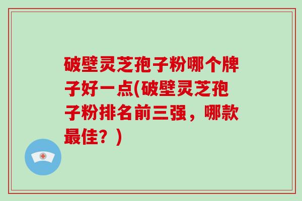 破壁灵芝孢子粉哪个牌子好一点(破壁灵芝孢子粉排名前三强,哪款最佳?)-第1张图片-破壁灵芝孢子粉研究指南 破壁灵芝孢子粉哪个牌子好一点(破壁灵芝孢子粉排名前三强,哪款最佳?)-第1张图片-破壁灵芝孢子粉研究指南