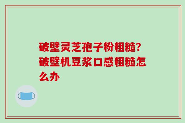 破壁灵芝孢子粉粗糙?破壁机豆浆口感粗糙怎么办-第1张图片-破壁灵芝孢子粉研究指南 破壁灵芝孢子粉粗糙?破壁机豆浆口感粗糙怎么办-第1张图片-破壁灵芝孢子粉研究指南