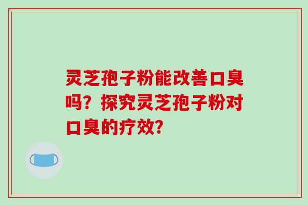 灵芝孢子粉能改善口臭吗?探究灵芝孢子粉对口臭的疗效?-第1张图片-破壁灵芝孢子粉研究指南 灵芝孢子粉能改善口臭吗?探究灵芝孢子粉对口臭的疗效?-第1张图片-破壁灵芝孢子粉研究指南