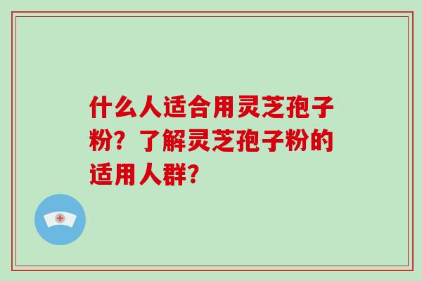 什么人适合用灵芝孢子粉？了解灵芝孢子粉的适用人群？-第1张图片-破壁灵芝孢子粉研究指南