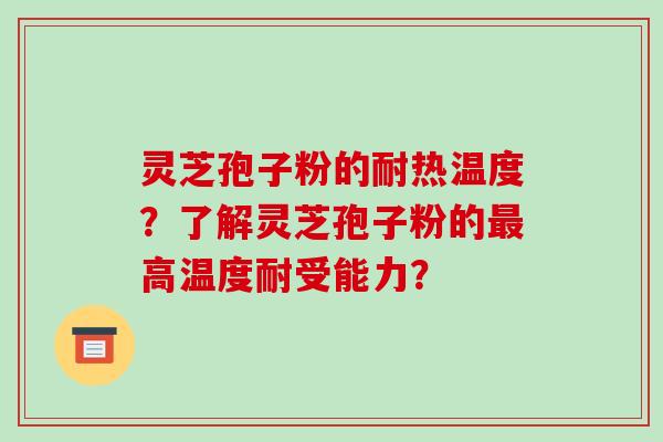 灵芝孢子粉的耐热温度?了解灵芝孢子粉的最高温度耐受能力?-第1张图片-破壁灵芝孢子粉研究指南 灵芝孢子粉的耐热温度?了解灵芝孢子粉的最高温度耐受能力?-第1张图片-破壁灵芝孢子粉研究指南