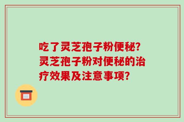 吃了灵芝孢子粉便秘?灵芝孢子粉对便秘的治疗效果及注意事项?-第1张图片-破壁灵芝孢子粉研究指南 吃了灵芝孢子粉便秘?灵芝孢子粉对便秘的治疗效果及注意事项?-第1张图片-破壁灵芝孢子粉研究指南