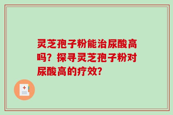 灵芝孢子粉能治尿酸高吗?探寻灵芝孢子粉对尿酸高的疗效?-第1张图片-破壁灵芝孢子粉研究指南 灵芝孢子粉能治尿酸高吗?探寻灵芝孢子粉对尿酸高的疗效?-第1张图片-破壁灵芝孢子粉研究指南