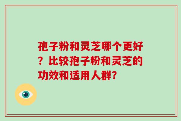 孢子粉和灵芝哪个更好？比较孢子粉和灵芝的功效和适用人群？-第1张图片-破壁灵芝孢子粉研究指南