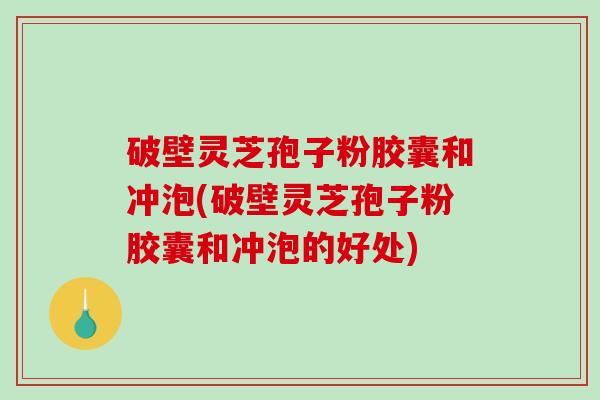 破壁灵芝孢子粉胶囊和冲泡(破壁灵芝孢子粉胶囊和冲泡的好处)-第1张图片-破壁灵芝孢子粉研究指南 破壁灵芝孢子粉胶囊和冲泡(破壁灵芝孢子粉胶囊和冲泡的好处)-第1张图片-破壁灵芝孢子粉研究指南