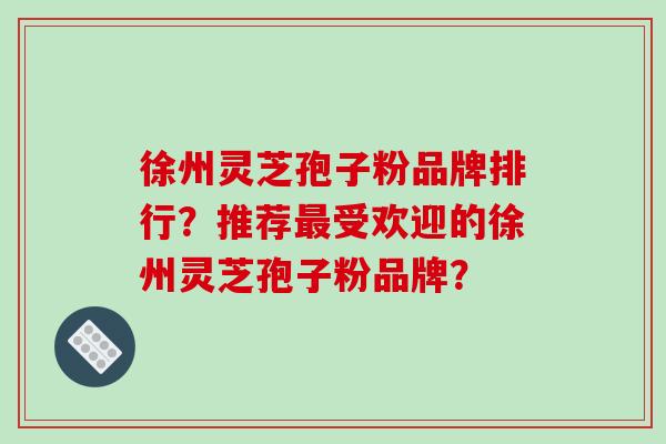 徐州灵芝孢子粉品牌排行?推荐最受欢迎的徐州灵芝孢子粉品牌?-第1张图片-破壁灵芝孢子粉研究指南 徐州灵芝孢子粉品牌排行?推荐最受欢迎的徐州灵芝孢子粉品牌?-第1张图片-破壁灵芝孢子粉研究指南