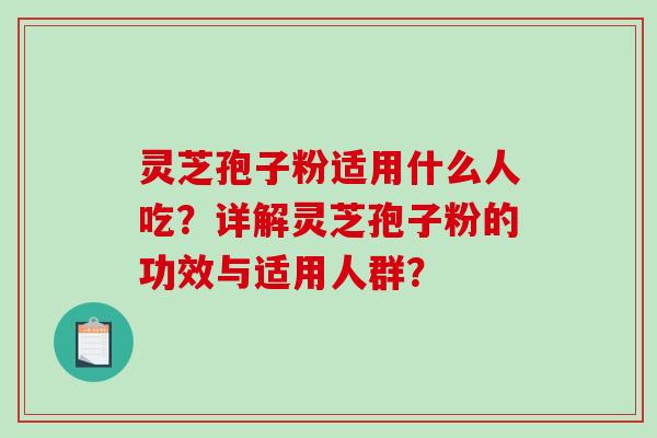 灵芝孢子粉适用什么人吃？详解灵芝孢子粉的功效与适用人群？-第1张图片-破壁灵芝孢子粉研究指南