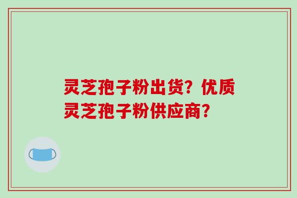 灵芝孢子粉出货?优质灵芝孢子粉供应商?-第1张图片-破壁灵芝孢子粉研究指南 灵芝孢子粉出货?优质灵芝孢子粉供应商?-第1张图片-破壁灵芝孢子粉研究指南