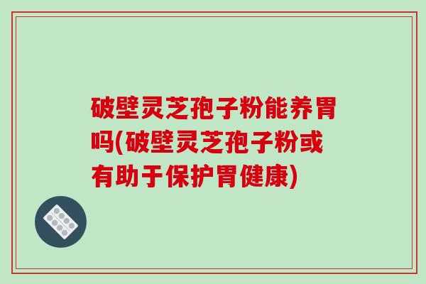 破壁灵芝孢子粉能养胃吗(破壁灵芝孢子粉或有助于保护胃健康)-第1张图片-破壁灵芝孢子粉研究指南 破壁灵芝孢子粉能养胃吗(破壁灵芝孢子粉或有助于保护胃健康)-第1张图片-破壁灵芝孢子粉研究指南