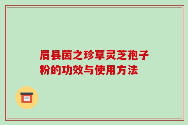 眉县茵之珍草灵芝孢子粉的功效与使用方法-第1张图片-破壁灵芝孢子粉研究指南 眉县茵之珍草灵芝孢子粉的功效与使用方法-第1张图片-破壁灵芝孢子粉研究指南