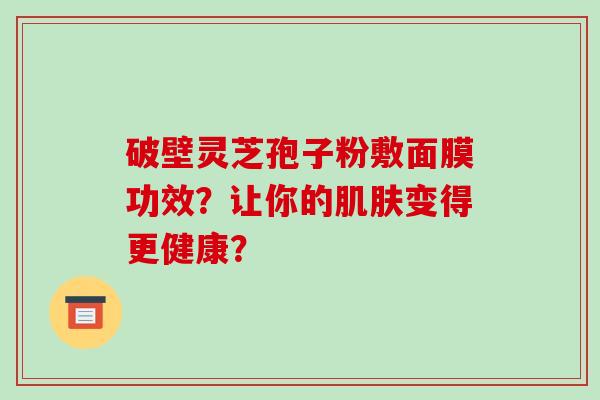 破壁灵芝孢子粉敷面膜功效?让你的肌肤变得更健康?-第1张图片-破壁灵芝孢子粉研究指南 破壁灵芝孢子粉敷面膜功效?让你的肌肤变得更健康?-第1张图片-破壁灵芝孢子粉研究指南