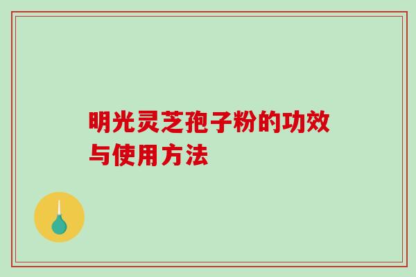 明光灵芝孢子粉的功效与使用方法-第1张图片-破壁灵芝孢子粉研究指南