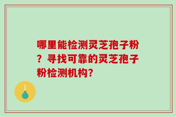 哪里能检测灵芝孢子粉?寻找可靠的灵芝孢子粉检测机构?-第1张图片-破壁灵芝孢子粉研究指南 哪里能检测灵芝孢子粉?寻找可靠的灵芝孢子粉检测机构?-第1张图片-破壁灵芝孢子粉研究指南