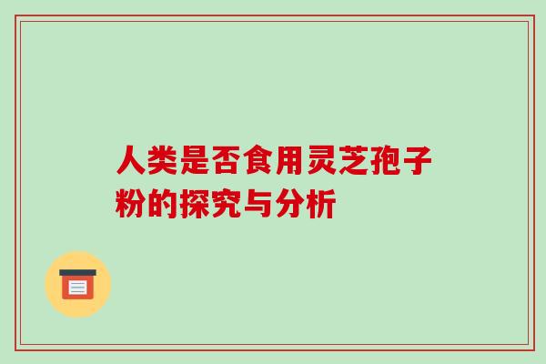 人类是否食用灵芝孢子粉的探究与分析-第1张图片-破壁灵芝孢子粉研究指南