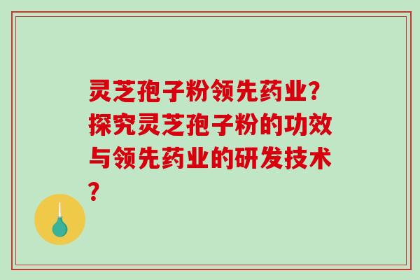 灵芝孢子粉领先药业?探究灵芝孢子粉的功效与领先药业的研发技术?-第1张图片-破壁灵芝孢子粉研究指南 灵芝孢子粉领先药业?探究灵芝孢子粉的功效与领先药业的研发技术?-第1张图片-破壁灵芝孢子粉研究指南