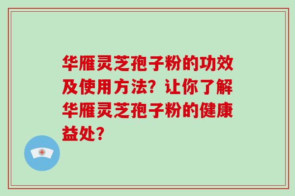 华雁灵芝孢子粉的功效及使用方法?让你了解华雁灵芝孢子粉的健康益处?-第1张图片-破壁灵芝孢子粉研究指南 华雁灵芝孢子粉的功效及使用方法?让你了解华雁灵芝孢子粉的健康益处?-第1张图片-破壁灵芝孢子粉研究指南