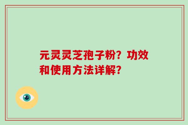 元灵灵芝孢子粉?功效和使用方法详解?-第1张图片-破壁灵芝孢子粉研究指南 元灵灵芝孢子粉?功效和使用方法详解?-第1张图片-破壁灵芝孢子粉研究指南