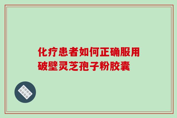 化疗患者如何正确服用破壁灵芝孢子粉胶囊-第1张图片-破壁灵芝孢子粉研究指南