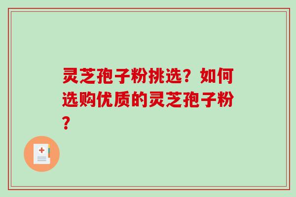 灵芝孢子粉挑选？如何选购优质的灵芝孢子粉？-第1张图片-破壁灵芝孢子粉研究指南