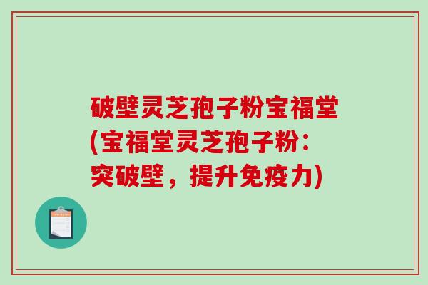 破壁灵芝孢子粉宝福堂(宝福堂灵芝孢子粉:突破壁,提升免疫力)-第1张图片-破壁灵芝孢子粉研究指南 破壁灵芝孢子粉宝福堂(宝福堂灵芝孢子粉:突破壁,提升免疫力)-第1张图片-破壁灵芝孢子粉研究指南