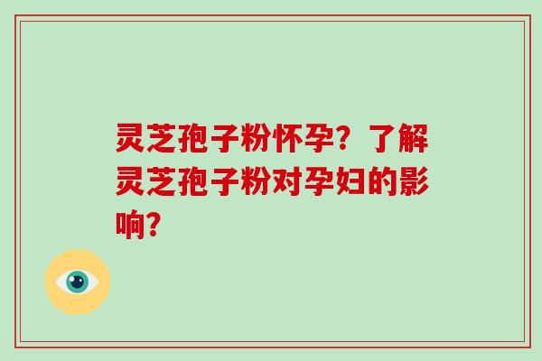 灵芝孢子粉怀孕?了解灵芝孢子粉对孕妇的影响?-第1张图片-破壁灵芝孢子粉研究指南 灵芝孢子粉怀孕?了解灵芝孢子粉对孕妇的影响?-第1张图片-破壁灵芝孢子粉研究指南